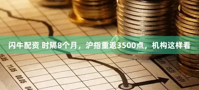闪牛配资 时隔8个月，沪指重返3500点，机构这样看