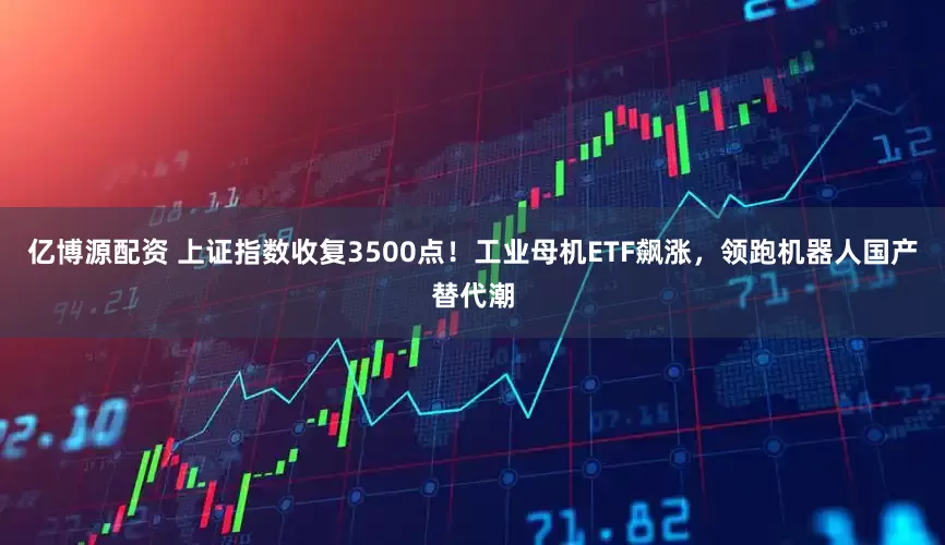 亿博源配资 上证指数收复3500点！工业母机ETF飙涨，领跑机器人国产替代潮