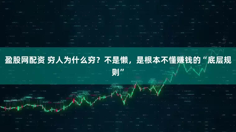 盈股网配资 穷人为什么穷？不是懒，是根本不懂赚钱的“底层规则”