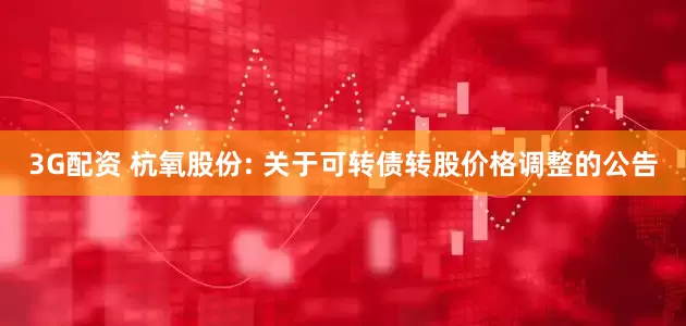 3G配资 杭氧股份: 关于可转债转股价格调整的公告
