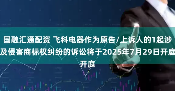 国融汇通配资 飞科电器作为原告/上诉人的1起涉及侵害商标权纠纷的诉讼将于2025年7月29日开庭
