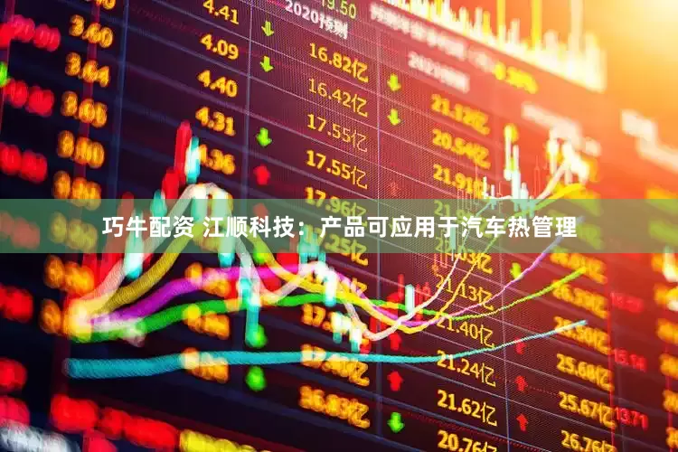 巧牛配资 江顺科技：产品可应用于汽车热管理