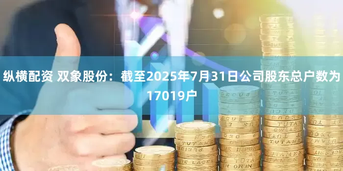 纵横配资 双象股份：截至2025年7月31日公司股东总户数为17019户