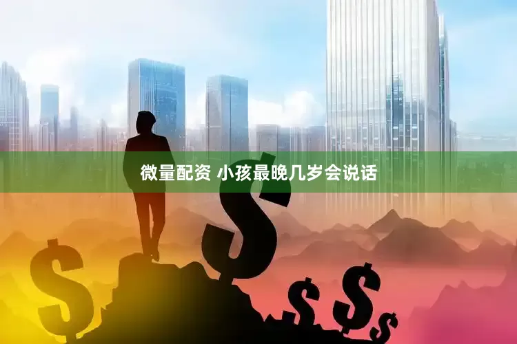 微量配资 小孩最晚几岁会说话