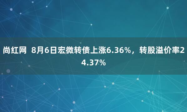 尚红网  8月6日宏微转债上涨6.36%，转股溢价率24.37%