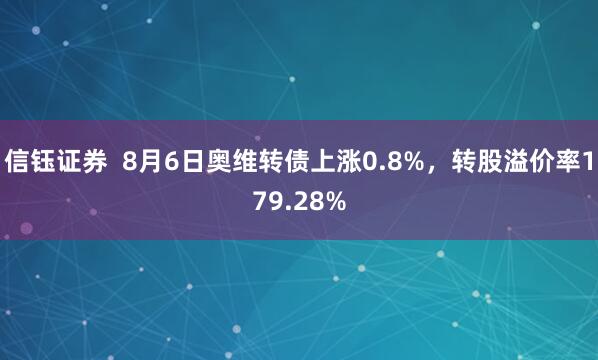 信钰证券  8月6日奥维转债上涨0.8%，转股溢价率179.28%