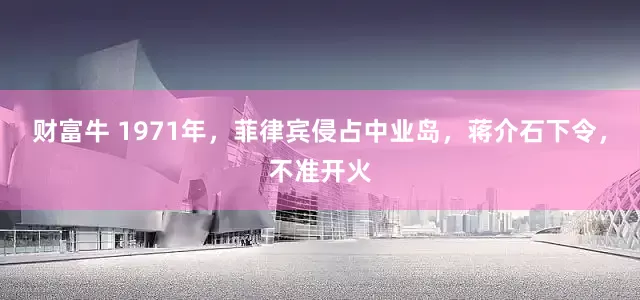 财富牛 1971年，菲律宾侵占中业岛，蒋介石下令，不准开火