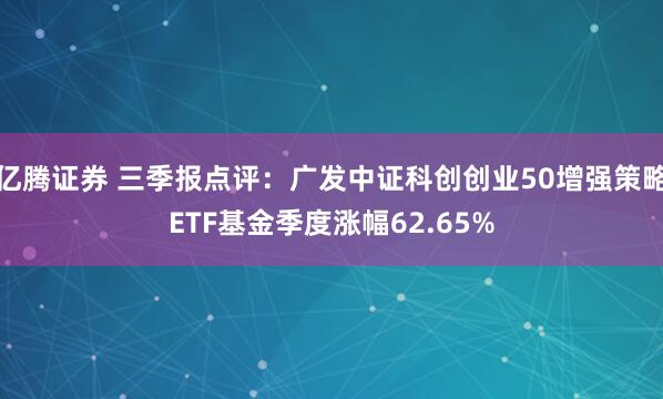 亿腾证券 三季报点评：广发中证科创创业50增强策略ETF基金季度涨幅62.65%