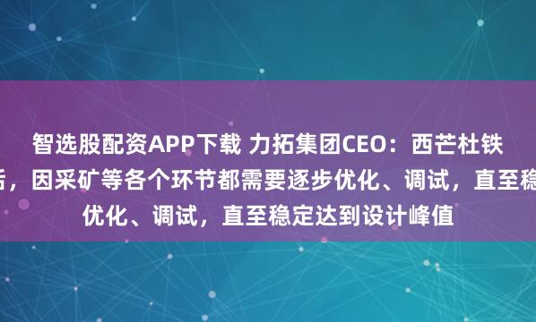 智选股配资APP下载 力拓集团CEO：西芒杜铁矿达产需2.5年后，因采矿等各个环节都需要逐步优化、调试，直至稳定达到设计峰值