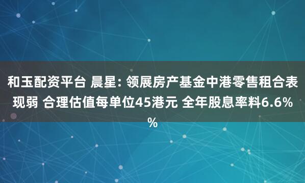 和玉配资平台 晨星: 领展房产基金中港零售租合表现弱 合理估值每单位45港元 全年股息率料6.6%