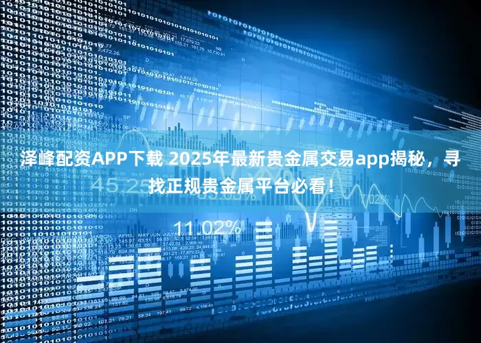 泽峰配资APP下载 2025年最新贵金属交易app揭秘，寻找正规贵金属平台必看！