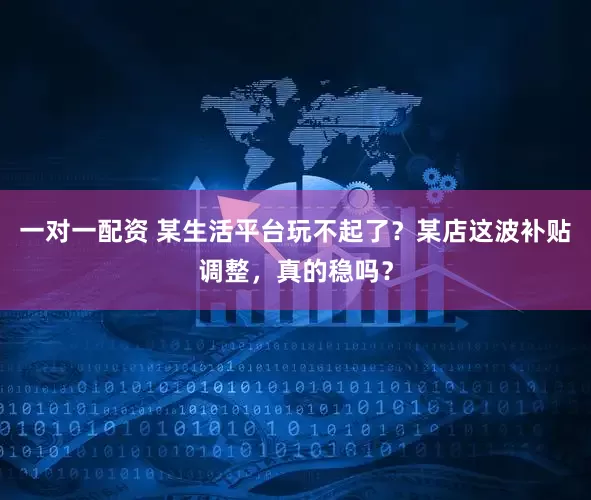 一对一配资 某生活平台玩不起了？某店这波补贴调整，真的稳吗？