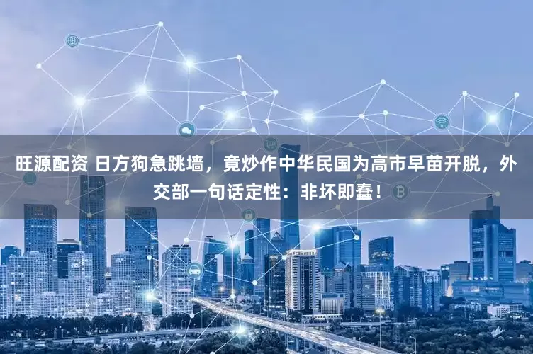 旺源配资 日方狗急跳墙，竟炒作中华民国为高市早苗开脱，外交部一句话定性：非坏即蠢！
