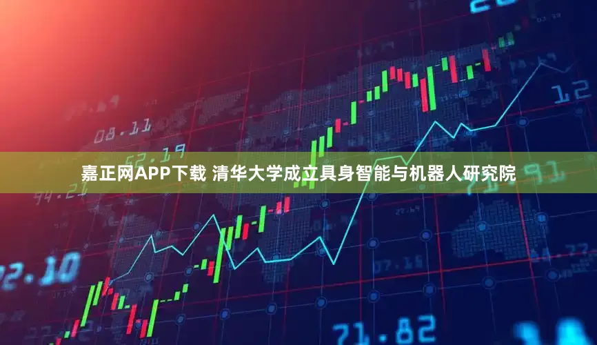 嘉正网APP下载 清华大学成立具身智能与机器人研究院