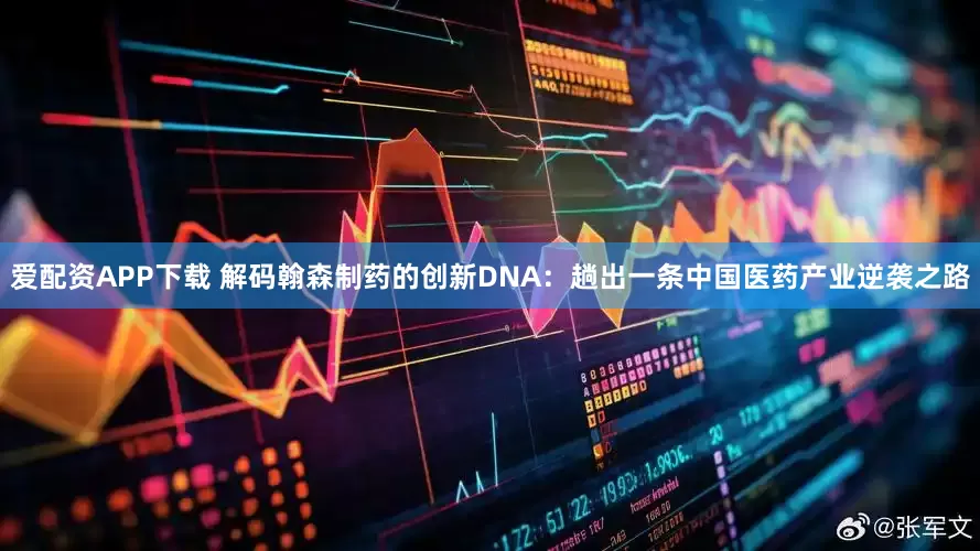 爱配资APP下载 解码翰森制药的创新DNA：趟出一条中国医药产业逆袭之路