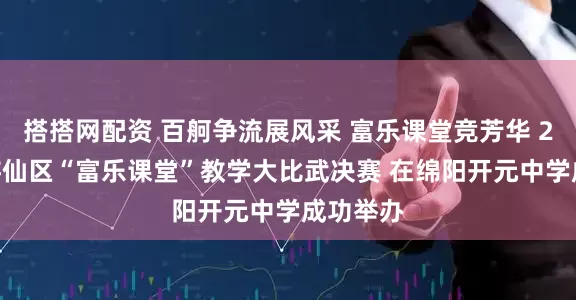 搭搭网配资 百舸争流展风采 富乐课堂竞芳华 2025年游仙区“富乐课堂”教学大比武决赛 在绵阳开元中学成功举办