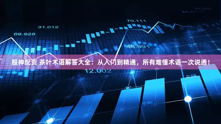 股神配资 茶叶术语解答大全：从入门到精通，所有难懂术语一次说透！