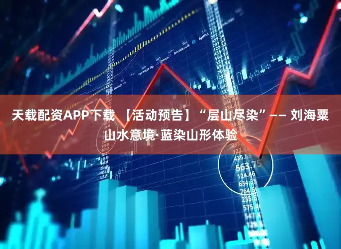 天载配资APP下载 【活动预告】“层山尽染”—— 刘海粟山水意境·蓝染山形体验