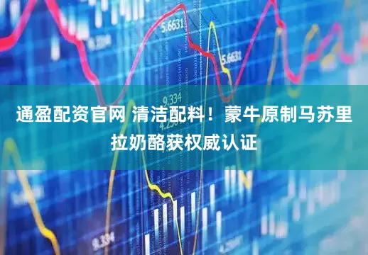 通盈配资官网 清洁配料！蒙牛原制马苏里拉奶酪获权威认证