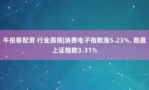 牛投客配资 行业周报|消费电子指数涨5.23%, 跑赢上证指数3.31%
