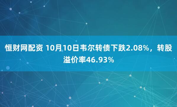 恒财网配资 10月10日韦尔转债下跌2.08%，转股溢价率46.93%