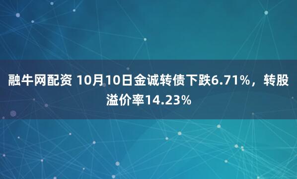 融牛网配资 10月10日金诚转债下跌6.71%，转股溢价率14.23%