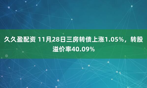 久久盈配资 11月28日三房转债上涨1.05%，转股溢价率40.09%