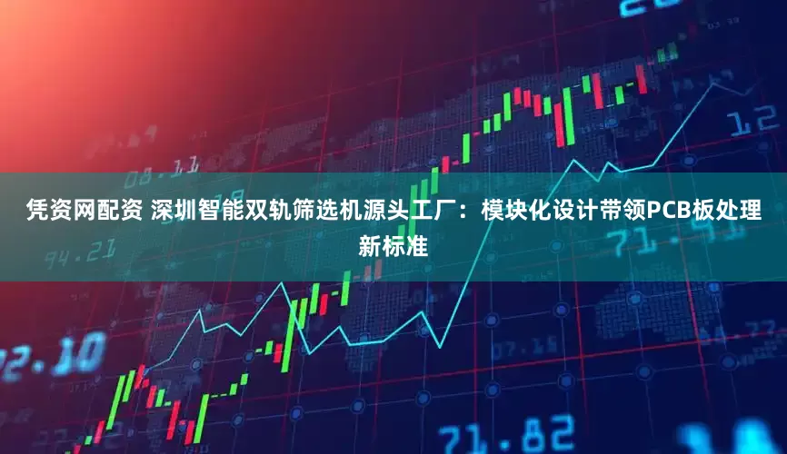 凭资网配资 深圳智能双轨筛选机源头工厂：模块化设计带领PCB板处理新标准