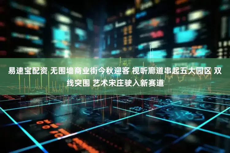 易速宝配资 无围墙商业街今秋迎客 视听廊道串起五大园区 双线突围 艺术宋庄驶入新赛道