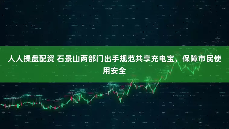 人人操盘配资 石景山两部门出手规范共享充电宝，保障市民使用安全